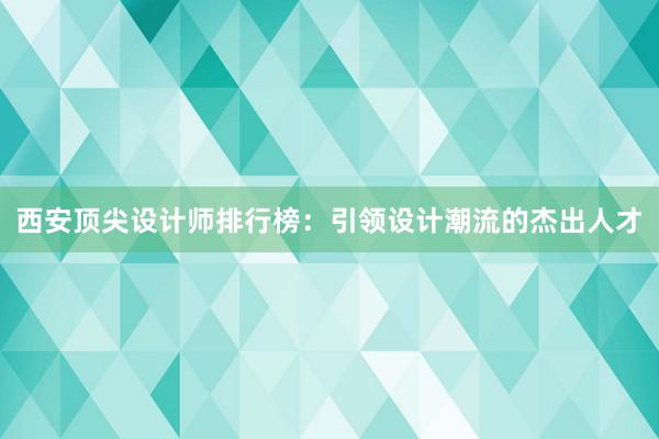 西安顶尖设计师排行榜：引领设计潮流的杰出人才